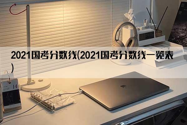 2021国考分数线(2021国考分数线一览表)