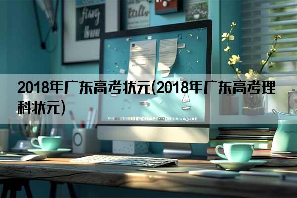 2018年广东高考状元(2018年广东高考理科状元)