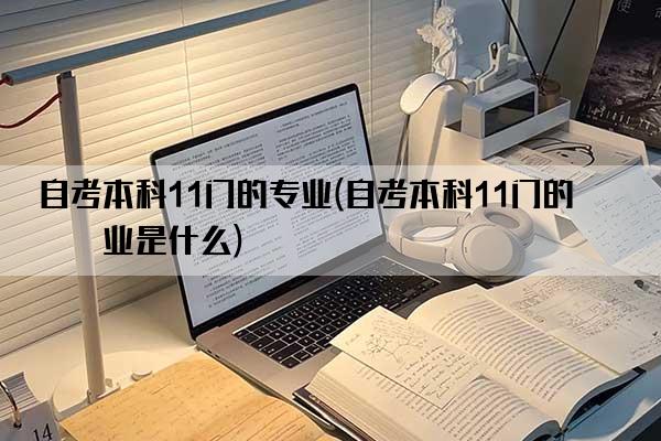 自考本科11门的专业(自考本科11门的专业是什么)