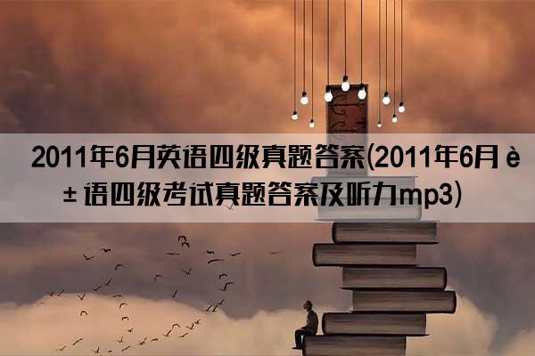 2011年6月英语四级真题答案(2011年6月英语四级考试真题答案及听力mp3)